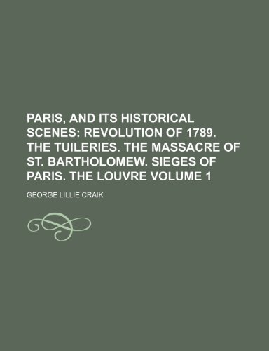 Paris, and Its Historical Scenes; Revolution of 1789. The Tuileries. The massacre of St. Bartholomew. Sieges of Paris. The Louvre Volume 1 (9781151139740) by Craik, George Lillie