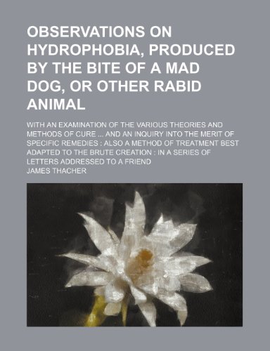 Observations on Hydrophobia, Produced by the Bite of a Mad Dog, or Other Rabid Animal; With an Examination of the Various Theories and Methods of Cure ... Method of Treatment Best Adapted to the Brute (9781151139931) by Thacher, James