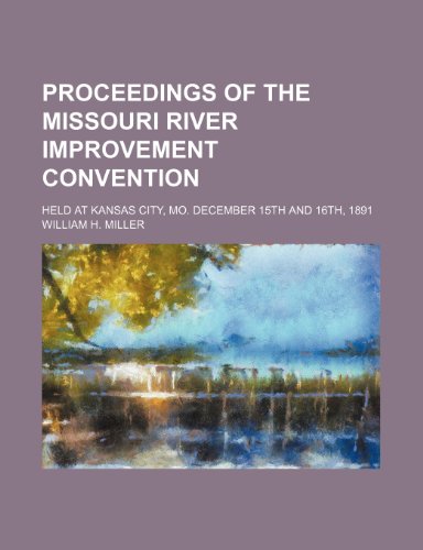 Proceedings of the Missouri River improvement convention; held at Kansas City, Mo. December 15th and 16th, 1891 (9781151140739) by Miller, William H.