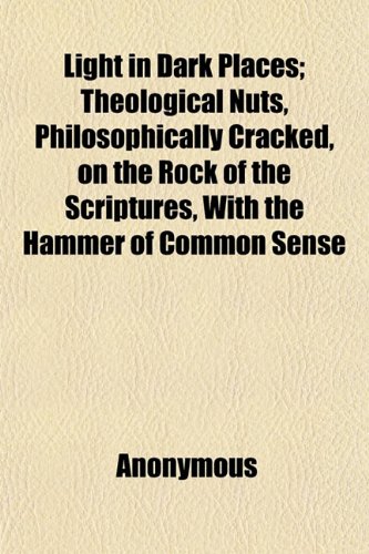 Light in Dark Places; Theological Nuts, Philosophically Cracked, on the Rock of the Scriptures, With the Hammer of Common Sense (9781151154460) by Holmes, Thomas