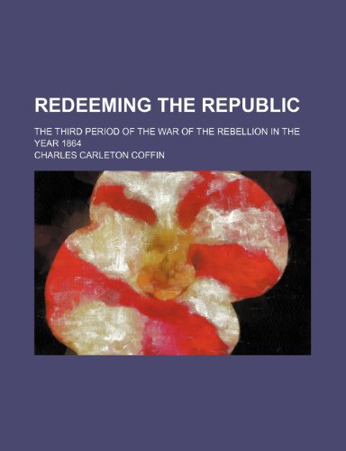 Redeeming the Republic; The Third Period of the War of the Rebellion in the Year 1864 (9781151157461) by Coffin, Charles Carleton