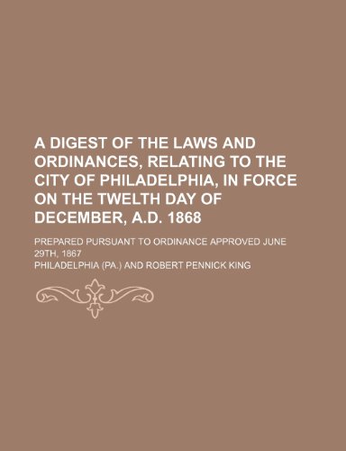 A digest of the laws and ordinances, relating to the city of Philadelphia, in force on the twelth day of December, A.D. 1868; prepared pursuant to ordinance approved June 29th, 1867 (9781151165831) by Philadelphia