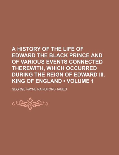 A history of the life of Edward the Black Prince and of various events connected therewith, which occurred during the reign of Edward III. King of England (Volume 1) (9781151166425) by James, George Payne Rainsford