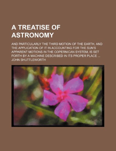 A Treatise of Astronomy; And Particularly the Third Motion of the Earth, and the Application of It in Accounting for the Sun's Apparent Motions in the ... by a Machine Described in Its Proper Place (9781151167880) by Shuttleworth, John