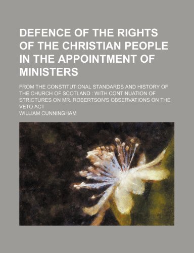 Defence of the Rights of the Christian People in the Appointment of Ministers; From the Constitutional Standards and History of the Church of Scotland ... Mr. Robertson's Observations on the Veto Act (9781151173447) by Cunningham, William