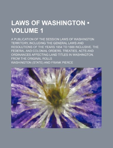 Laws of Washington (Volume 1); A Publication of the Session Laws of Washington Territory, Including the General Laws and Resolutions of the Years 1854 ... Acts and Ordinances Affecting Land Titles (9781151181107) by Washington