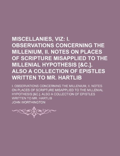 Miscellanies, Viz; I. Observations Concerning the Millenium, Ii. Notes on Places of Scripture Misapplied to the Millenial Hypothesis [&c.]. Also a ... Concerning the Millenium, Ii. Notes on Places (9781151184290) by Worthington, John