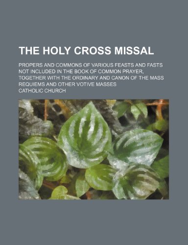 The Holy Cross Missal; Propers and Commons of Various Feasts and Fasts Not Included in the Book of Common Prayer, Together With the Ordinary and Canon of the Mass Requiems and Other Votive Masses (9781151193254) by Church, Catholic