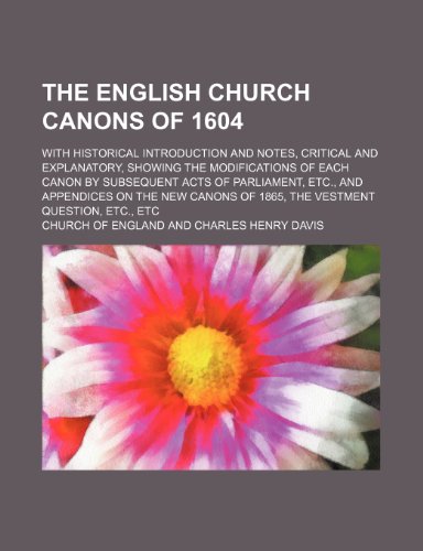 The English church canons of 1604; with historical introduction and notes, critical and explanatory, showing the modifications of each canon by ... of 1865, the vestment question, etc., etc (9781151193544) by England, Church Of