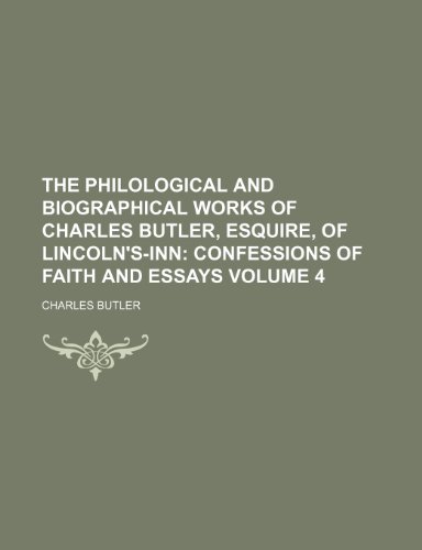 The Philological and Biographical Works of Charles Butler, Esquire, of Lincoln's-Inn; Confessions of faith and essays Volume 4 (9781151194688) by Butler, Charles