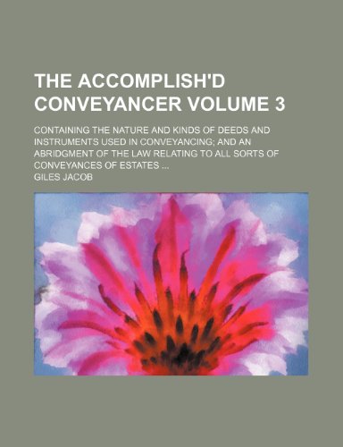 The accomplish'd conveyancer; Containing the nature and kinds of deeds and instruments used in conveyancing and an abridgment of the law relating to all sorts of conveyances of estates Volume 3 (9781151196026) by Jacob, Giles