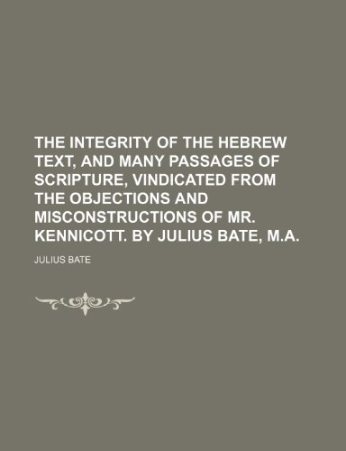 The Integrity of the Hebrew Text, and Many Passages of Scripture, Vindicated From the Objections and Misconstructions of Mr. Kennicott. by Julius Bate, M.a. (9781151199072) by Bate, Julius