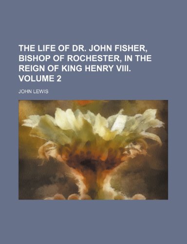 The life of Dr. John Fisher, Bishop of Rochester, in the reign of King Henry VIII. Volume 2 (9781151199607) by Lewis, John