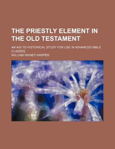 The Priestly Element in the Old Testament; An Aid to Historical Study for Use in Advanced Bible Classes (9781151202277) by Harper, William Rainey
