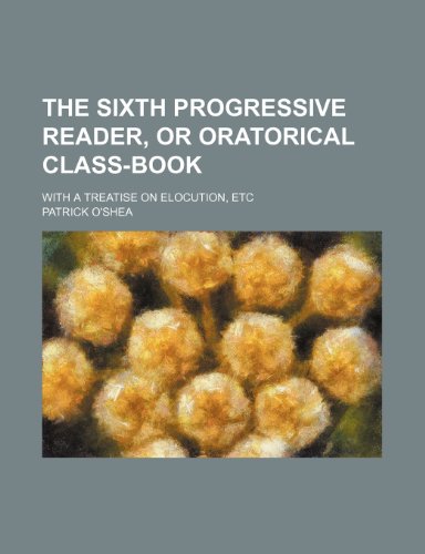 The sixth progressive reader, or Oratorical class-book; with a treatise on elocution, etc (9781151203250) by O'shea, Patrick