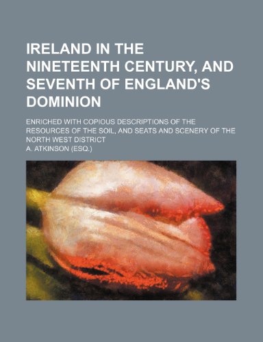 Ireland in the nineteenth century, and seventh of England's dominion; enriched with copious descriptions of the resources of the soil, and seats and scenery of the north west district (9781151210388) by Atkinson, A.