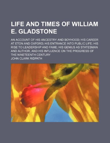 Life and Times of William E. Gladstone; An Account of His Ancestry and Boyhood His Career at Eton and Oxford His Entrance Into Public Life His Rise to ... His Influence on the Progress of the Ninetee (9781151211866) by Ridpath, John Clark