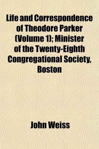 Life and correspondence of Theodore Parker Volume 1; minister of the Twenty-eighth Congregational Society, Boston (9781151212146) by Weiss, John