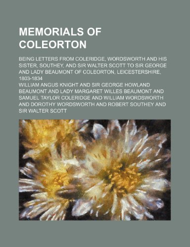 Memorials of Coleorton (Volume 1); being letters from Coleridge, Wordsworth and his sister, Southey, and Sir Walter Scott to Sir George and Lady Beaumont of Coleorton, Leicestershire, 1803-1834 (9781151213396) by Knight, William Angus