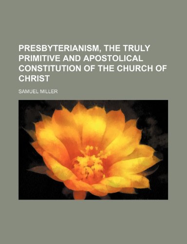 Presbyterianism, the Truly Primitive and Apostolical Constitution of the Church of Christ (9781151218438) by Miller, Samuel