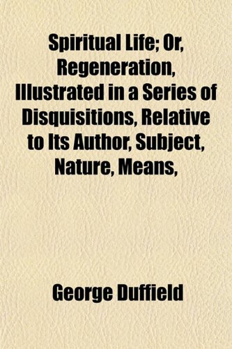 Spiritual Life; Or, Regeneration, Illustrated in a Series of Disquisitions, Relative to Its Author, Subject, Nature, Means, &c (9781151219237) by Duffield, George