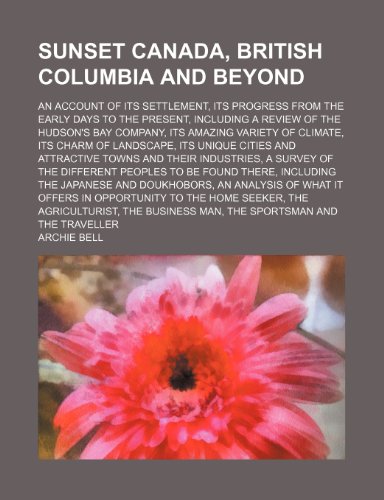 Sunset Canada, British Columbia and Beyond; An Account of Its Settlement, Its Progress From the Early Days to the Present, Including a Review of the ... of Landscape, Its Unique Cities and Attrac (9781151219831) by Bell, Archie