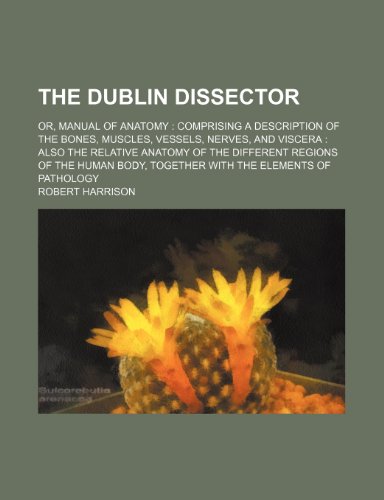 The Dublin dissector; or, Manual of anatomy comprising a description of the bones, muscles, vessels, nerves, and viscera also the relative anatomy ... body, together with the elements of pathology (9781151221322) by Harrison, Robert
