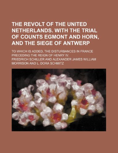 The revolt of the United Netherlands. With the trial of Counts Egmont and Horn, and the siege of Antwerp; to which is added, The disturbances in France preceding the reign of Henry IV. (9781151224934) by Schiller, Friedrich