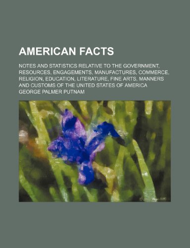 American facts; Notes and statistics relative to the government, resources, engagements, manufactures, commerce, religion, education, literature, fine ... and customs of the United States of America (9781151226488) by Putnam, George Palmer