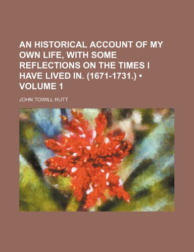 An historical account of my own life, with some reflections on the times I have lived in. (1671-1731.) (Volume 1) (9781151226686) by Rutt, John Towill