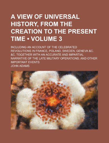 A View of Universal History, From the Creation to the Present Time (Volume 3); Including an Account of the Celebrated Revolutions in France, Poland, ... Narrative of the Late Military Operations a (9781151228765) by Adams, John