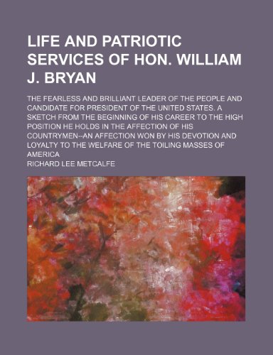 Life and Patriotic Services of Hon. William J. Bryan; The Fearless and Brilliant Leader of the People and Candidate for President of the United ... He Holds in the Affection of His Country (9781151231390) by Metcalfe, Richard Lee