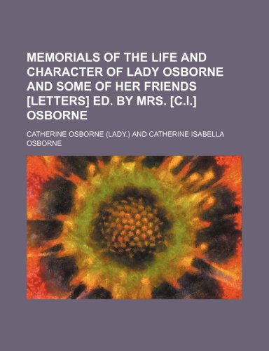 Memorials of the Life and Character of Lady Osborne and Some of Her Friends [Letters] Ed. by Mrs. [C.i.] Osborne (9781151232403) by Osborne, Catherine