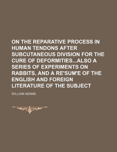 On the reparative process in human tendons after subcutaneous division for the cure of deformitiesalso a series of experiments on rabbits, and a ... English and foreign literature of the subject (9781151234599) by Adams, William