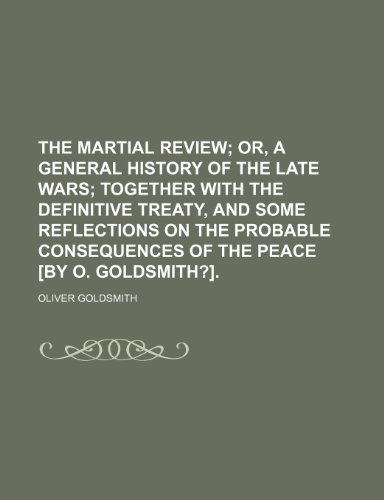 The martial review; or, A general history of the late wars together with the definitive treaty, and some reflections on the probable consequences of the peace [by O. Goldsmith?]. (9781151243713) by Goldsmith, Oliver