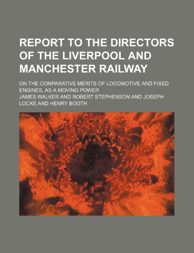 Report to the directors of the Liverpool and Manchester railway; on the comparative merits of locomotive and fixed engines, as a moving power (9781151246844) by Walker, James