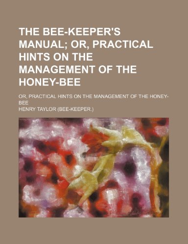 The Bee-Keeper's Manual; Or, Practical Hints on the Management of the Honey-Bee. Or, Practical Hints on the Management of the Honey-Bee (9781151249791) by Taylor, Henry