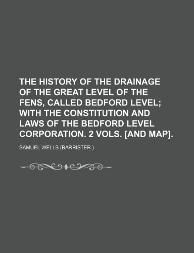 The history of the drainage of the great level of the Fens, called Bedford level; with the constitution and laws of the Bedford level corporation. 2 vols. [and map]. (9781151250452) by Wells, Samuel