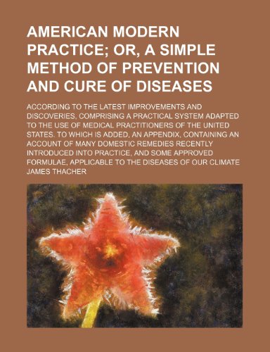 American Modern Practice; Or, a Simple Method of Prevention and Cure of Diseases. According to the Latest Improvements and Discoveries, Comprising a ... of the United States. to Which Is Added, an A (9781151250643) by Thacher, James