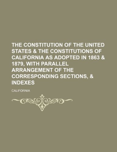 The Constitution of the United States & the Constitutions of California as Adopted in 1863 & 1879, with Parallel Arrangement of the Corresponding Sections, & Indexes (9781151253927) by California