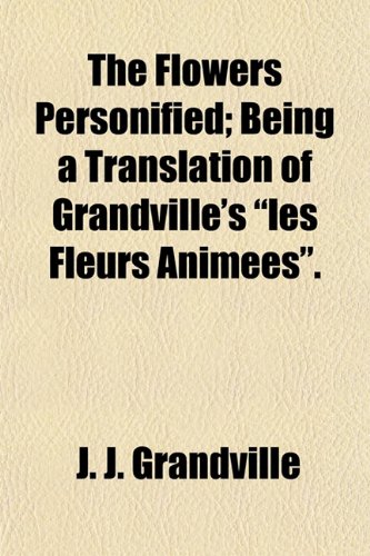 The Flowers Personified; Being a Translation of Grandville's Les Fleurs Animees. (9781151256508) by Grandville, J. J.