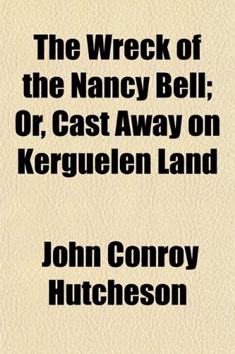 The Wreck of the Nancy Bell; Or, Cast Away on Kerguelen Land (9781151259202) by Hutcheson, John Conroy