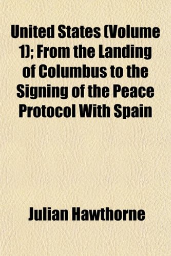 United States from the Landing of Columbus to the Signing of the Peace Protocol with Spain (Volume 1); From the Landing of Columbus to the Signing of the Peace Protocol with Spain (9781151261007) by Hawthorne, Julian