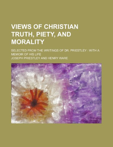 Views of Christian Truth, Piety, and Morality; Selected From the Writings of Dr. Priestley With a Memoir of His Life (9781151261328) by Priestley, Joseph