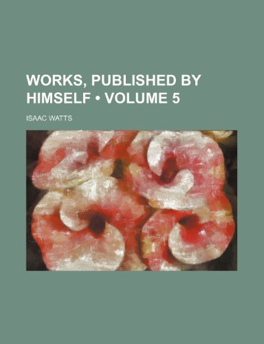 Works, Published by Himself (Volume 5) (9781151263094) by Watts, Isaac