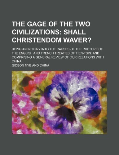 The Gage of the Two Civilizations; Shall Christendom Waver?. Being an Inquiry Into the Causes of the Rupture of the English and French Treaties of ... a General Review of Our Relations with China (9781151264756) by Nye, Gideon