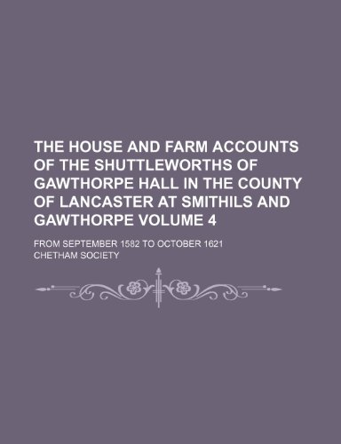 The house and farm accounts of the Shuttleworths of Gawthorpe Hall in the county of Lancaster at Smithils and Gawthorpe Volume 4; from September 1582 to October 1621 (9781151265128) by Society, Chetham