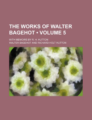 The Works of Walter Bagehot (Volume 5); With Memoirs by R. H. Hutton (9781151266835) by Bagehot, Walter