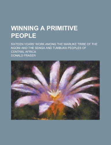 Winning a Primitive People; Sixteen Years' Work Among the Warlike Tribe of the Ngoni and the Senga and Tumbuka Peoples of Central Africa (9781151270795) by Fraser, Donald