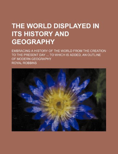 The World Displayed in Its History and Geography; Embracing a History of the World from the Creation to the Present Day to Which Is Added, an Outline of Modern Geography (9781151273598) by Robbins, Royal